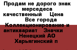 Продам не дорого знак мерседеса качественный  › Цена ­ 900 - Все города Коллекционирование и антиквариат » Значки   . Ненецкий АО,Харьягинский п.